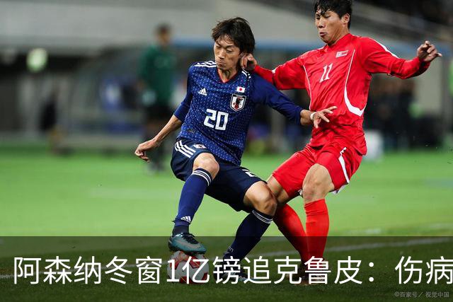 阿森纳冬窗1亿镑追克鲁皮：伤病风险下的争冠豪赌
